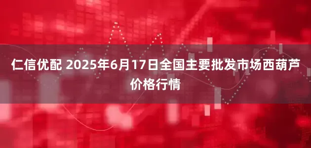 仁信优配 2025年6月17日全国主要批发市场西葫芦价格行情