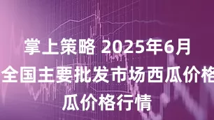 掌上策略 2025年6月17日全国主要批发市场西瓜价格行情