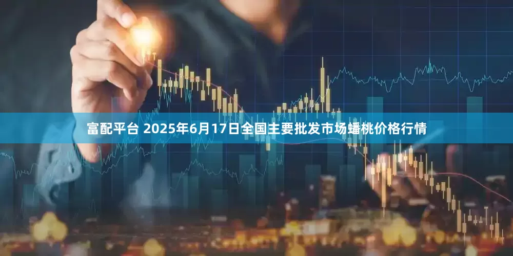 富配平台 2025年6月17日全国主要批发市场蟠桃价格行情
