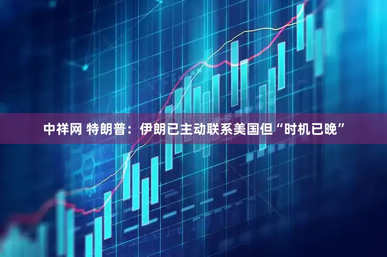 中祥网 特朗普：伊朗已主动联系美国但“时机已晚”