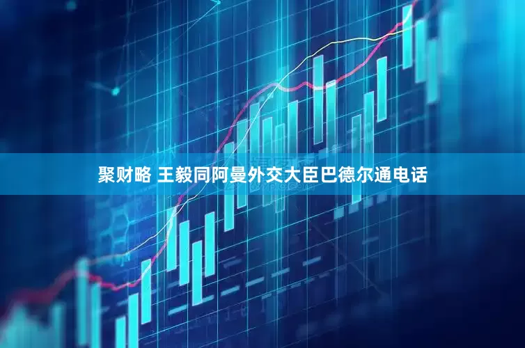 聚财略 王毅同阿曼外交大臣巴德尔通电话