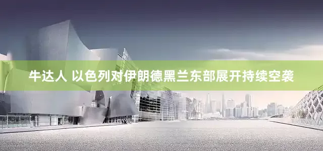 牛达人 以色列对伊朗德黑兰东部展开持续空袭