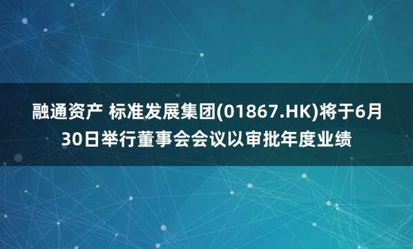 融通资产 标准发展集团(01867.HK)将于6月30日举行董事会会议以审批年度业绩