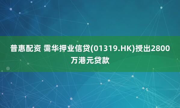 普惠配资 霭华押业信贷(01319.HK)授出2800万港元贷款
