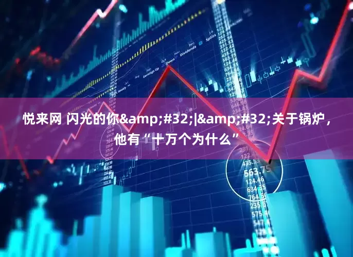 悦来网 闪光的你&#32;|&#32;关于锅炉，他有“十万个为什么”