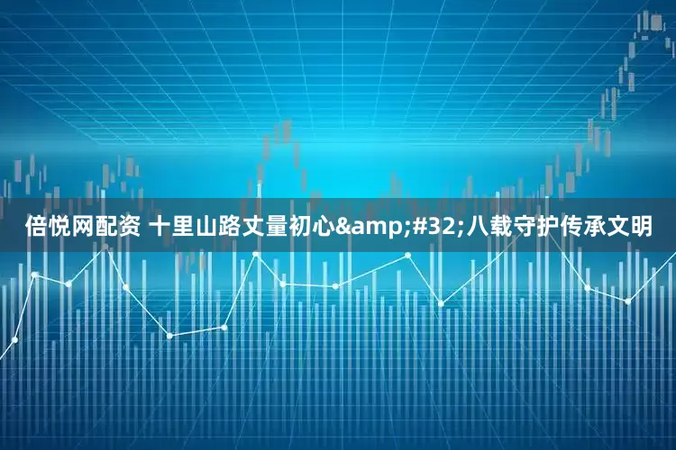倍悦网配资 十里山路丈量初心&#32;八载守护传承文明
