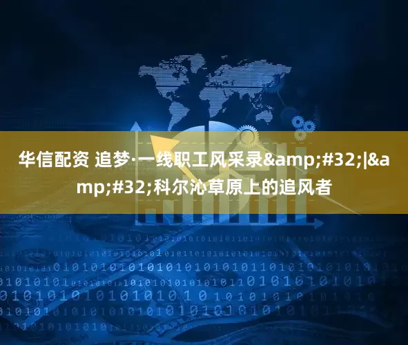 华信配资 追梦·一线职工风采录&#32;|&#32;科尔沁草原上的追风者