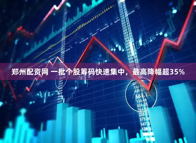 郑州配资网 一批个股筹码快速集中，最高降幅超35%