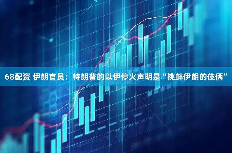 68配资 伊朗官员：特朗普的以伊停火声明是“挑衅伊朗的伎俩”