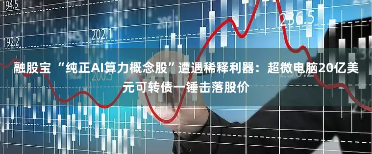 融股宝 “纯正AI算力概念股”遭遇稀释利器：超微电脑20亿美元可转债一锤击落股价
