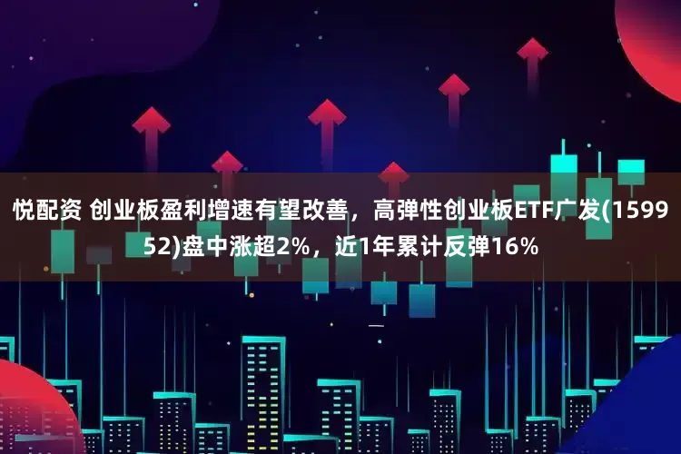 悦配资 创业板盈利增速有望改善，高弹性创业板ETF广发(159952)盘中涨超2%，近1年累计反弹16%