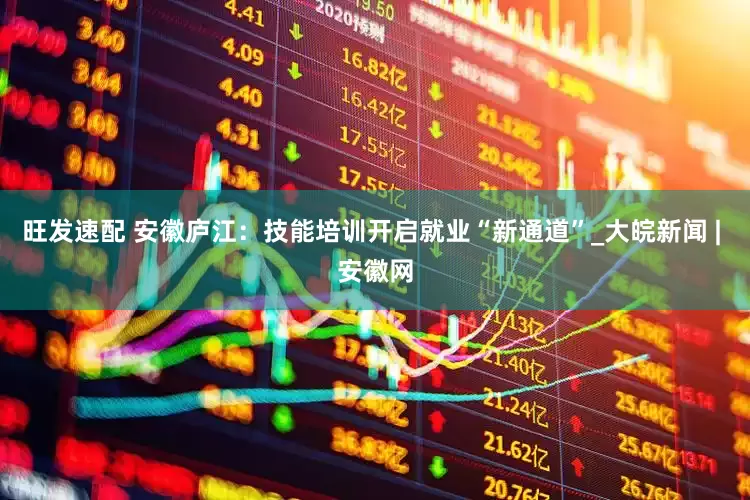 旺发速配 安徽庐江：技能培训开启就业“新通道”_大皖新闻 | 安徽网