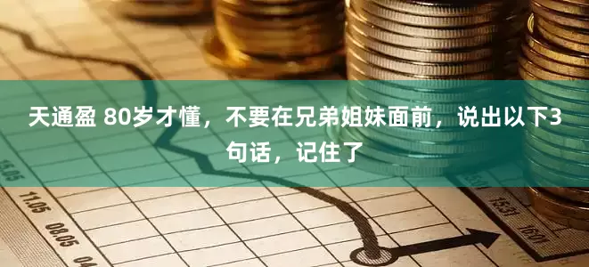 天通盈 80岁才懂，不要在兄弟姐妹面前，说出以下3句话，记住了