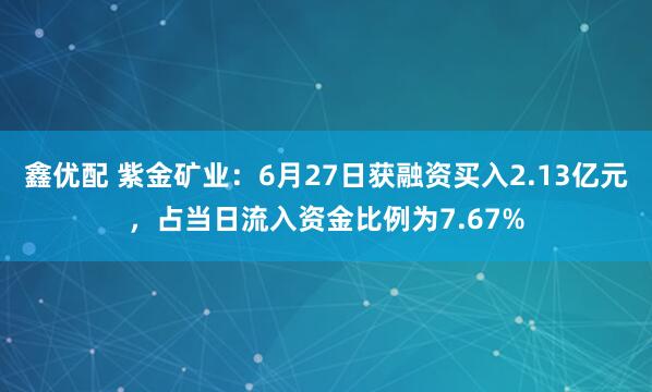 鑫优配 紫金矿业：6月27日获融资买入2.13亿元，占当日流入资金比例为7.67%