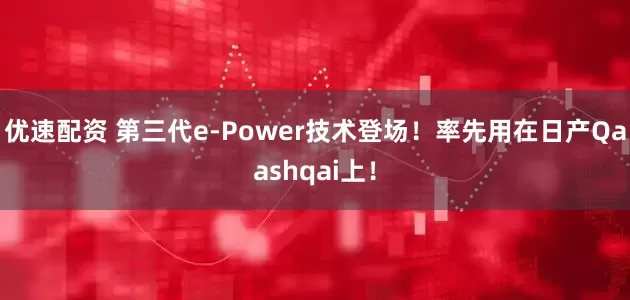 优速配资 第三代e-Power技术登场！率先用在日产Qaashqai上！
