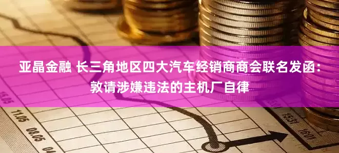 亚晶金融 长三角地区四大汽车经销商商会联名发函：敦请涉嫌违法的主机厂自律
