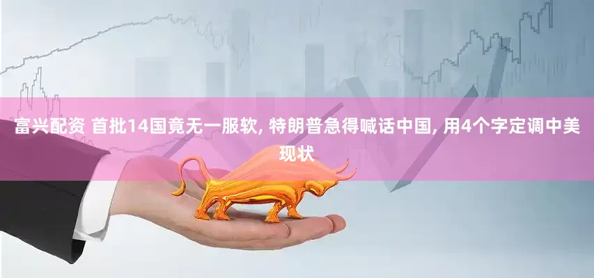 富兴配资 首批14国竟无一服软, 特朗普急得喊话中国, 用4个字定调中美现状