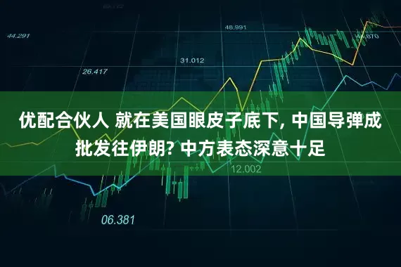 优配合伙人 就在美国眼皮子底下, 中国导弹成批发往伊朗? 中方表态深意十足