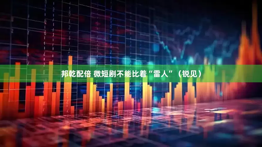 邦乾配倍 微短剧不能比着“雷人”（锐见）