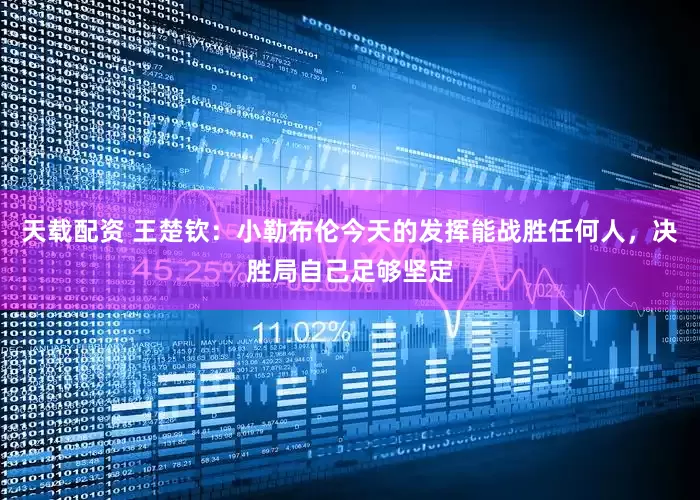 天载配资 王楚钦：小勒布伦今天的发挥能战胜任何人，决胜局自己足够坚定