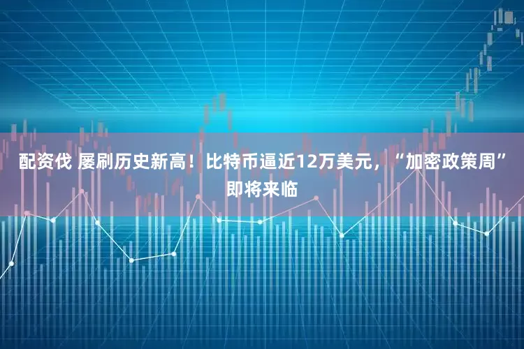 配资伐 屡刷历史新高！比特币逼近12万美元，“加密政策周”即将来临
