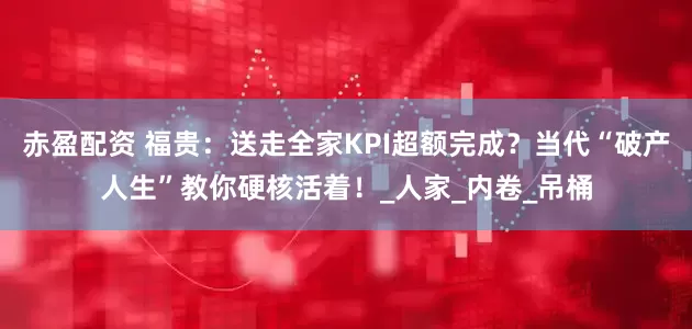 赤盈配资 福贵：送走全家KPI超额完成？当代“破产人生”教你硬核活着！_人家_内卷_吊桶