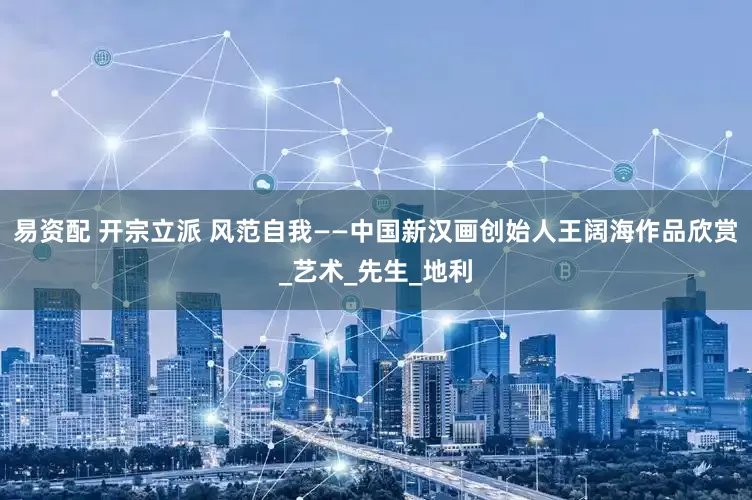 易资配 开宗立派 风范自我——中国新汉画创始人王阔海作品欣赏_艺术_先生_地利