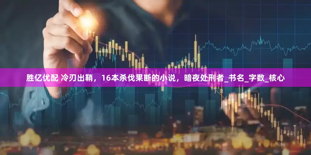 胜亿优配 冷刃出鞘，16本杀伐果断的小说，暗夜处刑者_书名_字数_核心