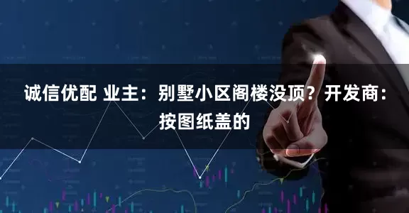 诚信优配 业主：别墅小区阁楼没顶？开发商：按图纸盖的