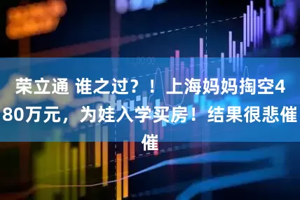 荣立通 谁之过？！上海妈妈掏空480万元，为娃入学买房！结果很悲催
