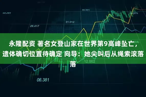 永隆配资 著名女登山家在世界第9高峰坠亡，遗体确切位置待确定 向导：她尖叫后从绳索滚落