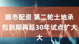 顺市配资 第二轮土地承包到期再延30年试点扩大