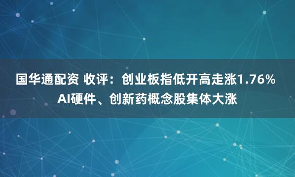 国华通配资 收评：创业板指低开高走涨1.76% AI硬件、创新药概念股集体大涨
