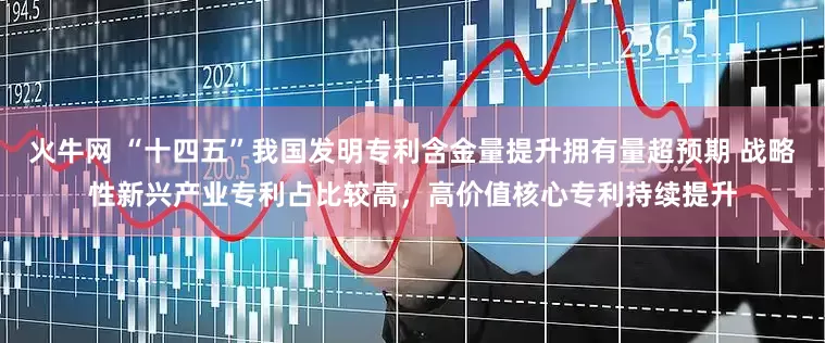 火牛网 “十四五”我国发明专利含金量提升拥有量超预期 战略性新兴产业专利占比较高，高价值核心专利持续提升