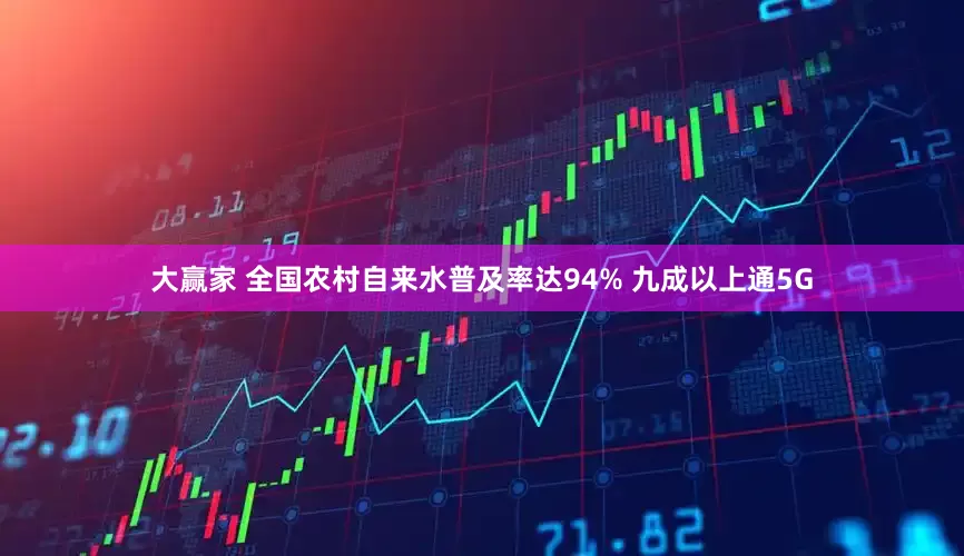 大赢家 全国农村自来水普及率达94% 九成以上通5G