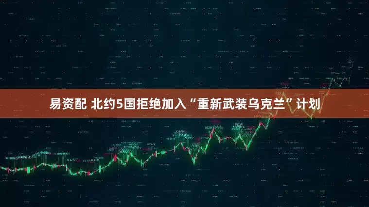 易资配 北约5国拒绝加入“重新武装乌克兰”计划