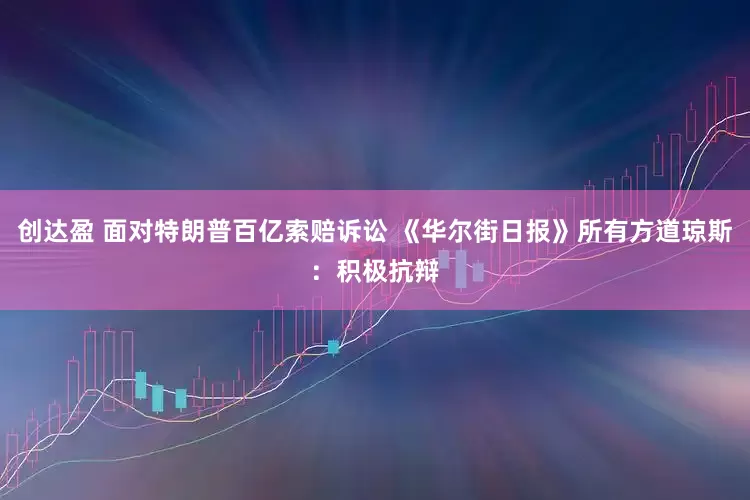 创达盈 面对特朗普百亿索赔诉讼 《华尔街日报》所有方道琼斯：积极抗辩