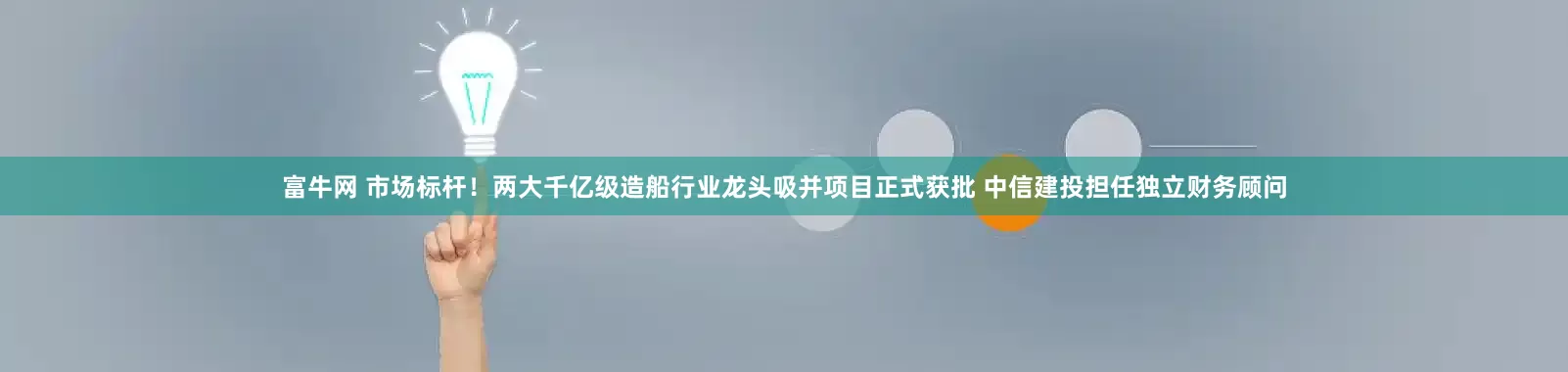 富牛网 市场标杆！两大千亿级造船行业龙头吸并项目正式获批 中信建投担任独立财务顾问