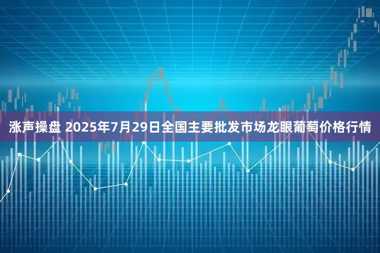 涨声操盘 2025年7月29日全国主要批发市场龙眼葡萄价格行情