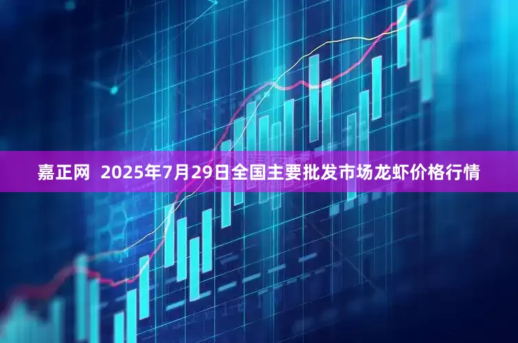 嘉正网  2025年7月29日全国主要批发市场龙虾价格行情