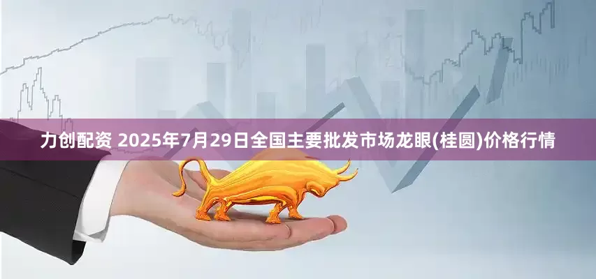 力创配资 2025年7月29日全国主要批发市场龙眼(桂圆)价格行情