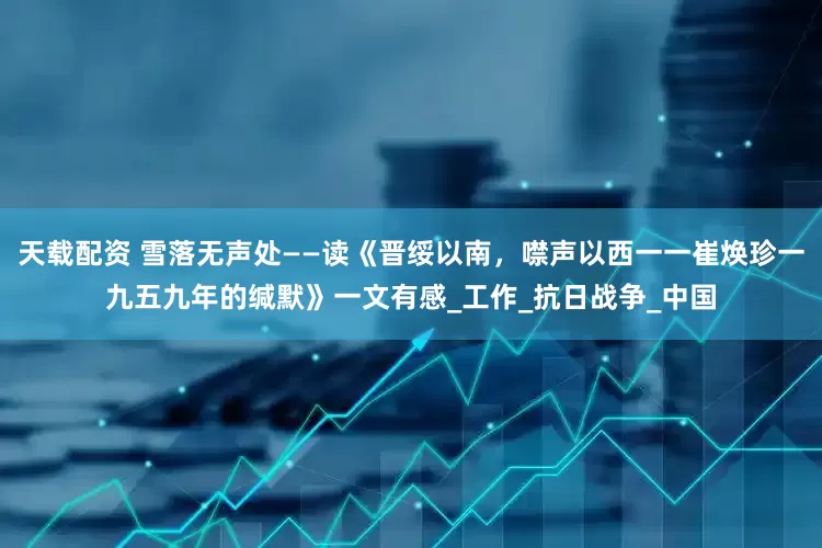 天载配资 雪落无声处——读《晋绥以南，噤声以西一一崔焕珍一九五九年的缄默》一文有感_工作_抗日战争_中国