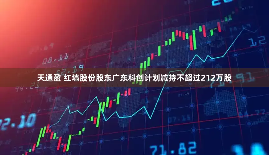 天通盈 红墙股份股东广东科创计划减持不超过212万股