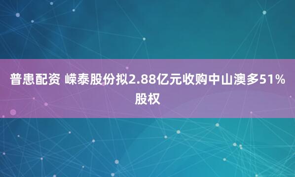 普患配资 嵘泰股份拟2.88亿元收购中山澳多51%股权